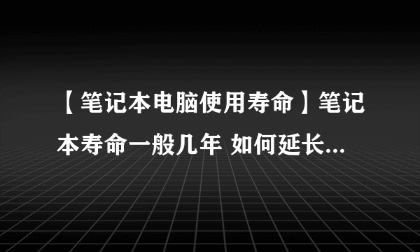 【笔记本电脑使用寿命】笔记本寿命一般几年 如何延长笔记本电脑寿命