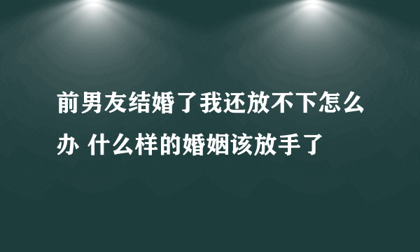 前男友结婚了我还放不下怎么办 什么样的婚姻该放手了