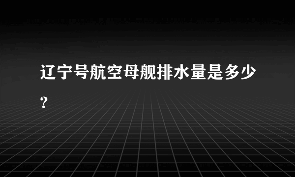 辽宁号航空母舰排水量是多少？