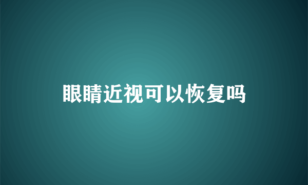 眼睛近视可以恢复吗