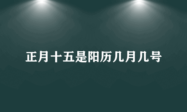 正月十五是阳历几月几号