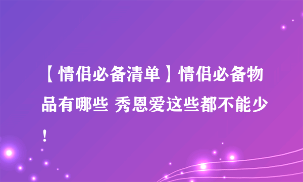 【情侣必备清单】情侣必备物品有哪些 秀恩爱这些都不能少！