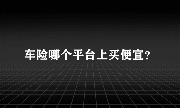 车险哪个平台上买便宜？