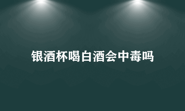 银酒杯喝白酒会中毒吗