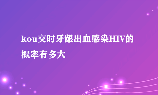 kou交时牙龈出血感染HIV的概率有多大