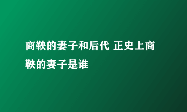 商鞅的妻子和后代 正史上商鞅的妻子是谁