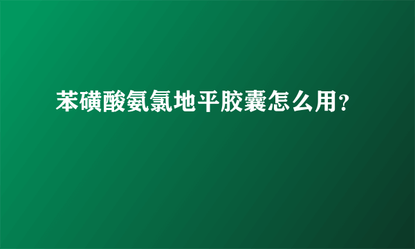 苯磺酸氨氯地平胶囊怎么用？