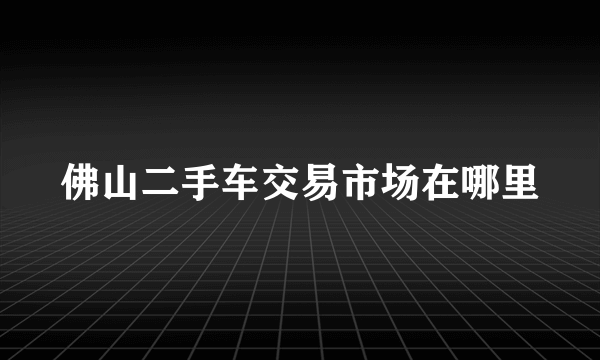 佛山二手车交易市场在哪里