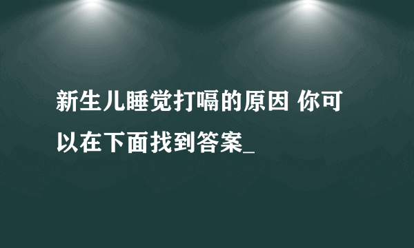 新生儿睡觉打嗝的原因 你可以在下面找到答案_