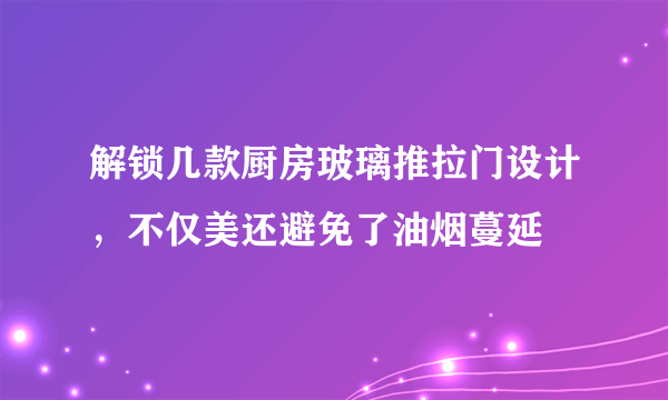 解锁几款厨房玻璃推拉门设计，不仅美还避免了油烟蔓延