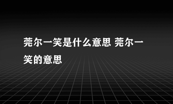 莞尔一笑是什么意思 莞尔一笑的意思