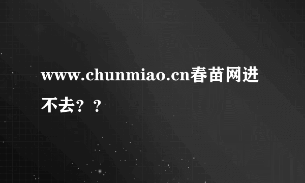 www.chunmiao.cn春苗网进不去？？