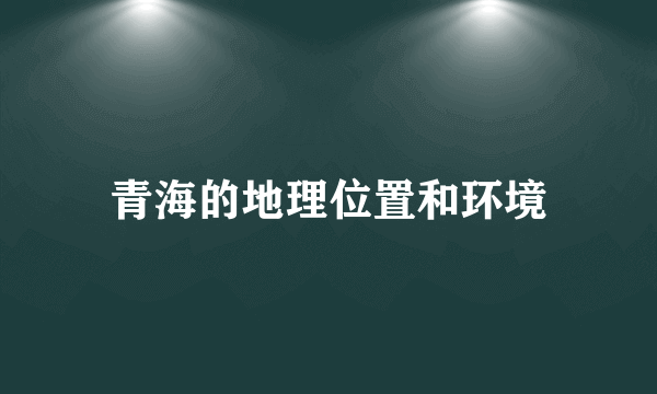 青海的地理位置和环境