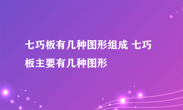 七巧板有几种图形组成 七巧板主要有几种图形