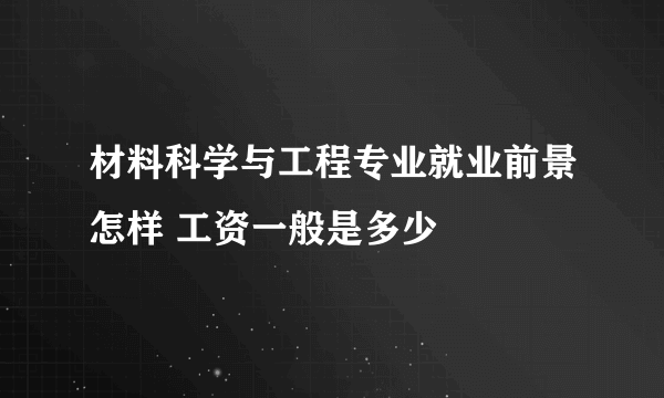 材料科学与工程专业就业前景怎样 工资一般是多少