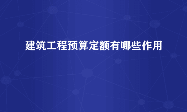 建筑工程预算定额有哪些作用