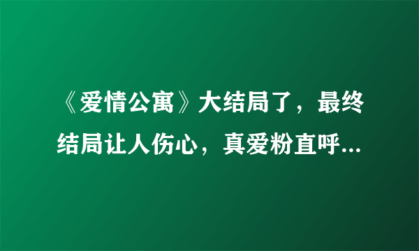 《爱情公寓》大结局了，最终结局让人伤心，真爱粉直呼：青春结束