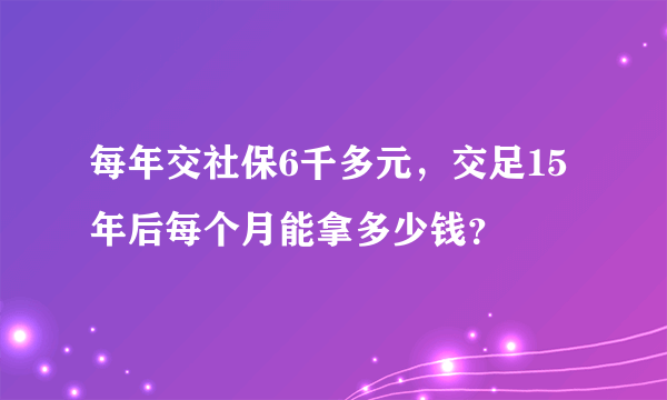 每年交社保6千多元，交足15年后每个月能拿多少钱？