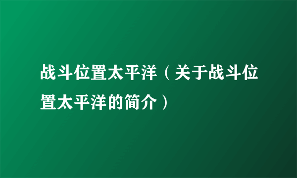 战斗位置太平洋（关于战斗位置太平洋的简介）