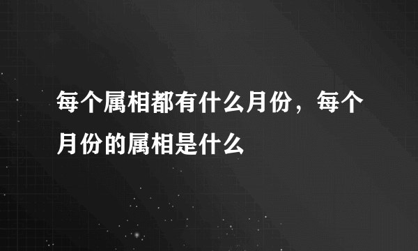 每个属相都有什么月份，每个月份的属相是什么