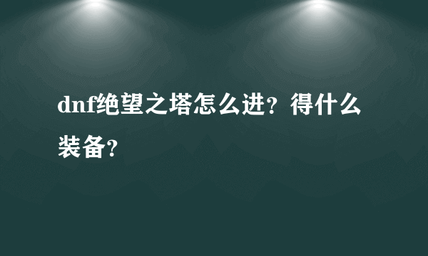 dnf绝望之塔怎么进？得什么装备？