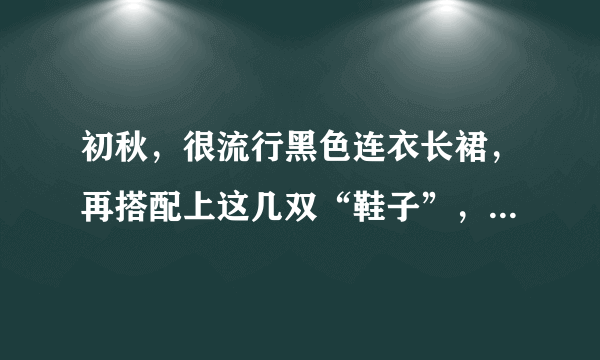 初秋，很流行黑色连衣长裙，再搭配上这几双“鞋子”，超级好看！