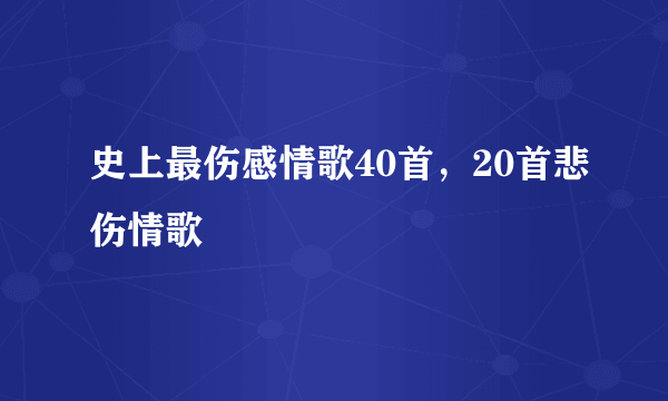 史上最伤感情歌40首，20首悲伤情歌