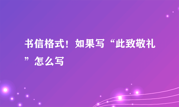 书信格式！如果写“此致敬礼”怎么写