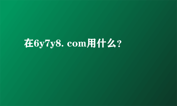 在6y7y8. com用什么？