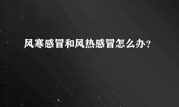 风寒感冒和风热感冒怎么办？