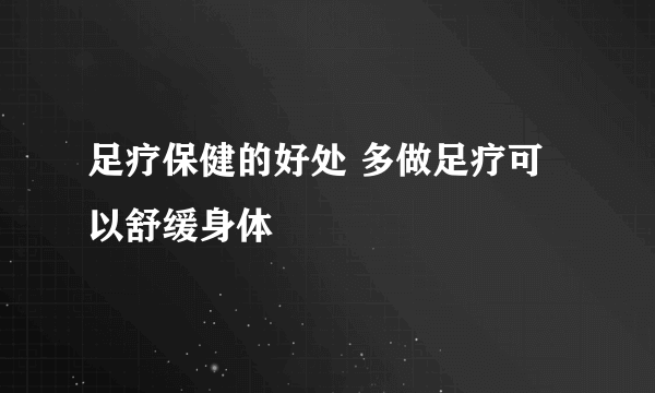 足疗保健的好处 多做足疗可以舒缓身体