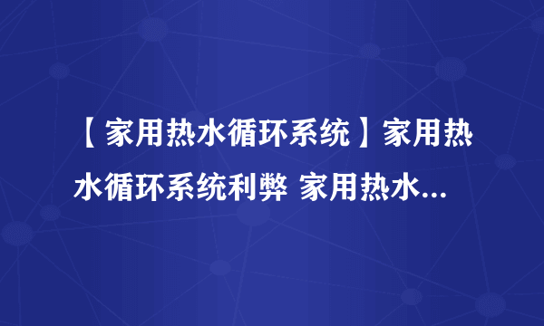 【家用热水循环系统】家用热水循环系统利弊 家用热水循环系统原理