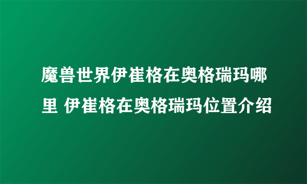 魔兽世界伊崔格在奥格瑞玛哪里 伊崔格在奥格瑞玛位置介绍