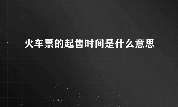 火车票的起售时间是什么意思