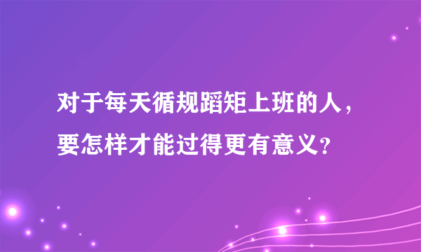 对于每天循规蹈矩上班的人，要怎样才能过得更有意义？