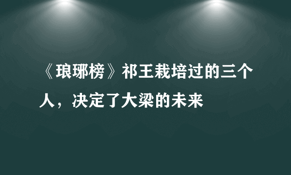 《琅琊榜》祁王栽培过的三个人，决定了大梁的未来