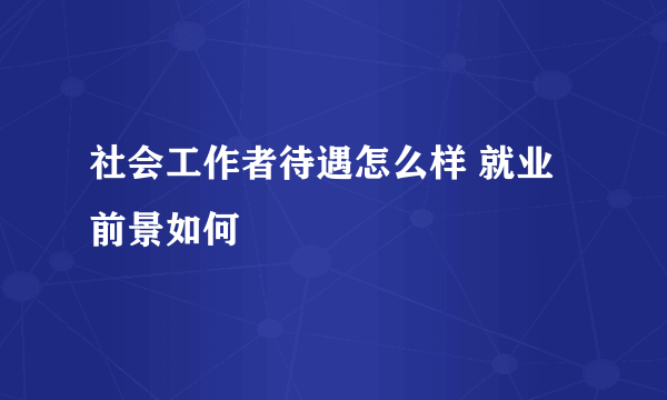 社会工作者待遇怎么样 就业前景如何