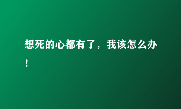 想死的心都有了，我该怎么办！