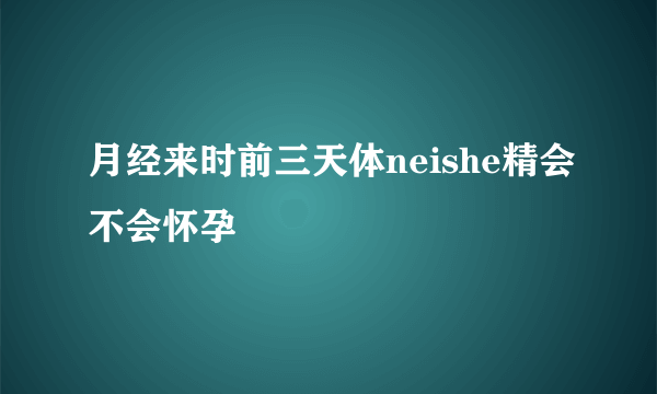 月经来时前三天体neishe精会不会怀孕