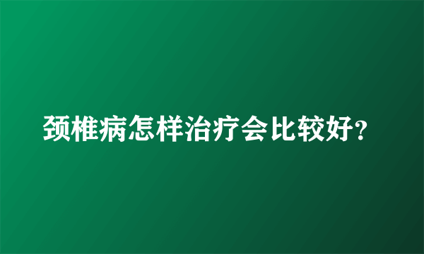 颈椎病怎样治疗会比较好？