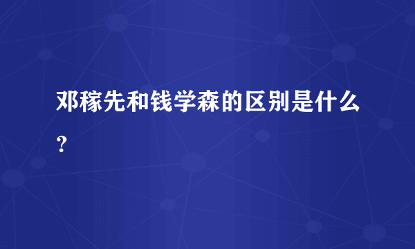 邓稼先和钱学森的区别是什么？