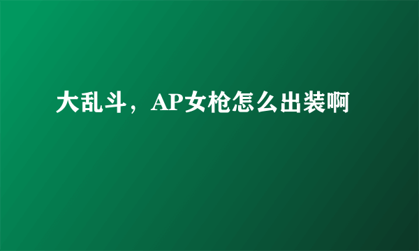 大乱斗，AP女枪怎么出装啊