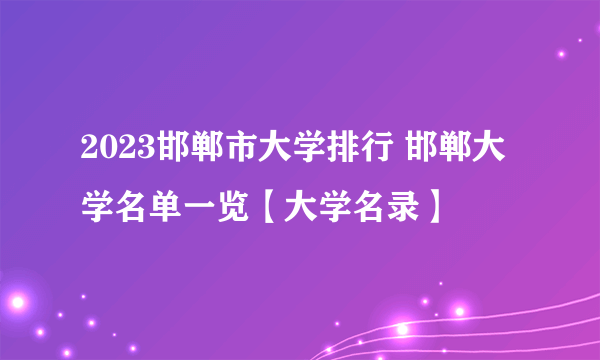 2023邯郸市大学排行 邯郸大学名单一览【大学名录】