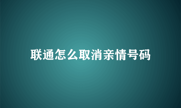 联通怎么取消亲情号码