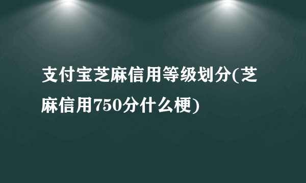 支付宝芝麻信用等级划分(芝麻信用750分什么梗) 