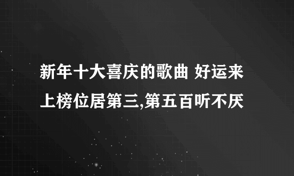 新年十大喜庆的歌曲 好运来上榜位居第三,第五百听不厌