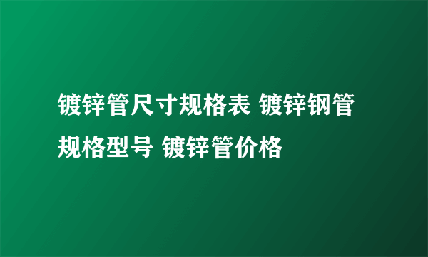 镀锌管尺寸规格表 镀锌钢管规格型号 镀锌管价格