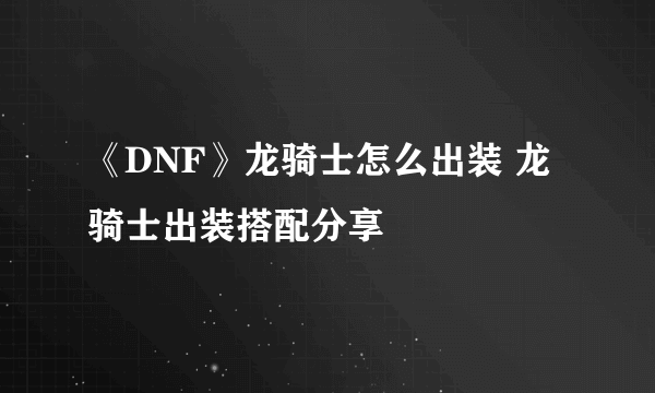 《DNF》龙骑士怎么出装 龙骑士出装搭配分享