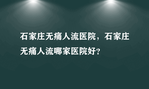 石家庄无痛人流医院，石家庄无痛人流哪家医院好？