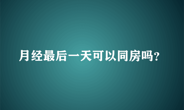 月经最后一天可以同房吗？